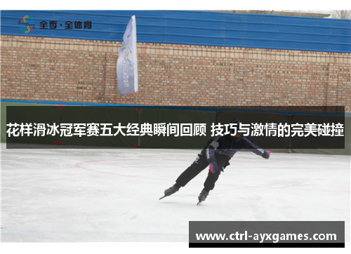 花样滑冰冠军赛五大经典瞬间回顾 技巧与激情的完美碰撞 花样滑冰冠军赛五大经典瞬间回顾 技巧与激情的完美碰撞
