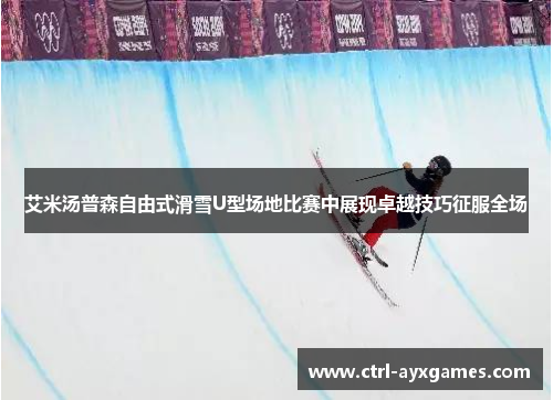 艾米汤普森自由式滑雪U型场地比赛中展现卓越技巧征服全场 艾米汤普森自由式滑雪U型场地比赛中展现卓越技巧征服全场