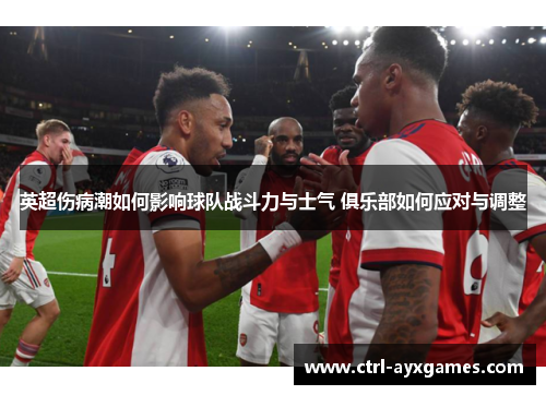 英超伤病潮如何影响球队战斗力与士气 俱乐部如何应对与调整 英超伤病潮如何影响球队战斗力与士气 俱乐部如何应对与调整