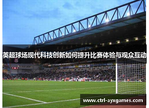 英超球场现代科技创新如何提升比赛体验与观众互动 英超球场现代科技创新如何提升比赛体验与观众互动