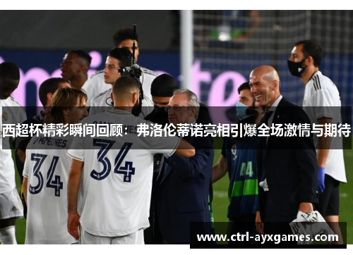西超杯精彩瞬间回顾:弗洛伦蒂诺亮相引爆全场激情与期待 西超杯精彩瞬间回顾:弗洛伦蒂诺亮相引爆全场激情与期待