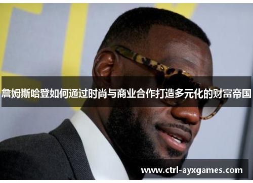 詹姆斯哈登如何通过时尚与商业合作打造多元化的财富帝国 詹姆斯哈登如何通过时尚与商业合作打造多元化的财富帝国