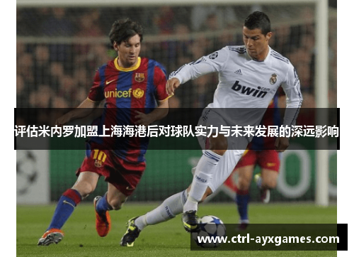 评估米内罗加盟上海海港后对球队实力与未来发展的深远影响
