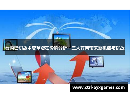 费内巴切战术变革潜在影响分析:三大方向带来新机遇与挑战 费内巴切战术变革潜在影响分析:三大方向带来新机遇与挑战