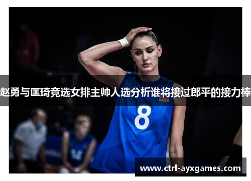 赵勇与匡琦竞选女排主帅人选分析谁将接过郎平的接力棒 赵勇与匡琦竞选女排主帅人选分析谁将接过郎平的接力棒