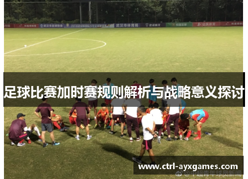 足球比赛加时赛规则解析与战略意义探讨 足球比赛加时赛规则解析与战略意义探讨