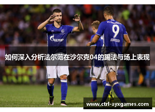 如何深入分析法尔范在沙尔克04的踢法与场上表现 如何深入分析法尔范在沙尔克04的踢法与场上表现
