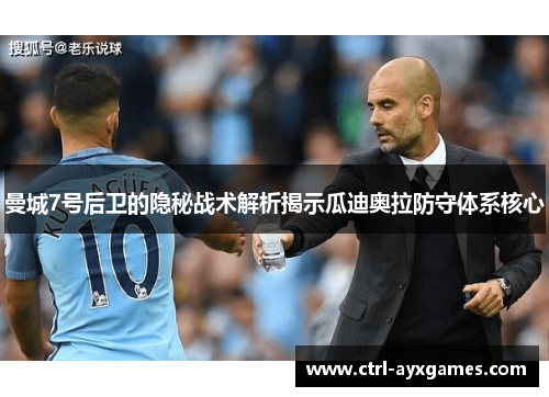 曼城7号后卫的隐秘战术解析揭示瓜迪奥拉防守体系核心 曼城7号后卫的隐秘战术解析揭示瓜迪奥拉防守体系核心