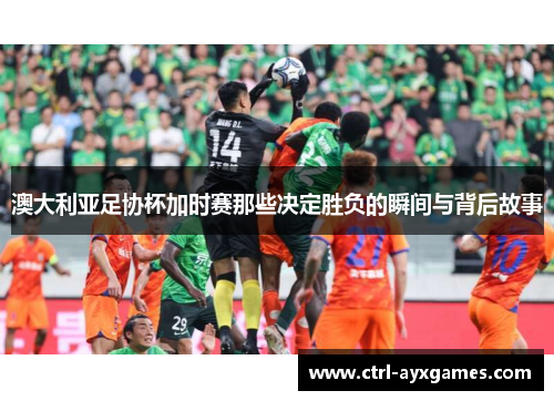 澳大利亚足协杯加时赛那些决定胜负的瞬间与背后故事