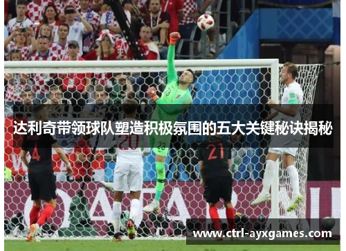 达利奇带领球队塑造积极氛围的五大关键秘诀揭秘 达利奇带领球队塑造积极氛围的五大关键秘诀揭秘