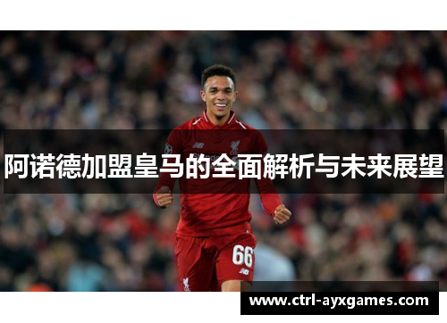 阿诺德加盟皇马的全面解析与未来展望 阿诺德加盟皇马的全面解析与未来展望