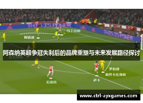 阿森纳英超争冠失利后的品牌重塑与未来发展路径探讨 阿森纳英超争冠失利后的品牌重塑与未来发展路径探讨