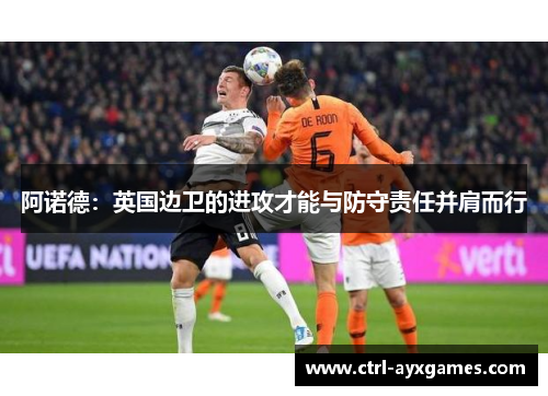 阿诺德:英国边卫的进攻才能与防守责任并肩而行 阿诺德:英国边卫的进攻才能与防守责任并肩而行