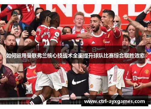 如何运用曼联弗兰核心技战术全面提升球队比赛综合取胜效率 如何运用曼联弗兰核心技战术全面提升球队比赛综合取胜效率