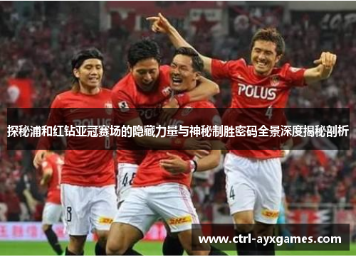 探秘浦和红钻亚冠赛场的隐藏力量与神秘制胜密码全景深度揭秘剖析 探秘浦和红钻亚冠赛场的隐藏力量与神秘制胜密码全景深度揭秘剖析