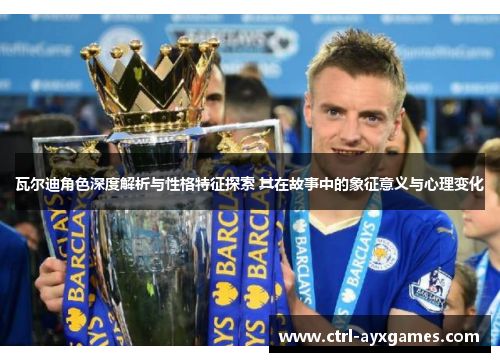 瓦尔迪角色深度解析与性格特征探索 其在故事中的象征意义与心理变化