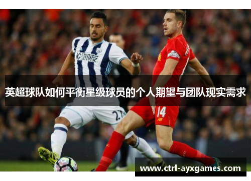 英超球队如何平衡星级球员的个人期望与团队现实需求 英超球队如何平衡星级球员的个人期望与团队现实需求