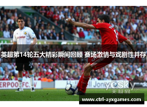 英超第14轮五大精彩瞬间回顾 赛场激情与戏剧性并存