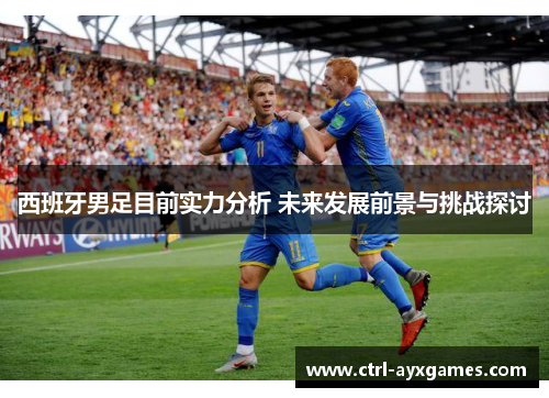 西班牙男足目前实力分析 未来发展前景与挑战探讨
