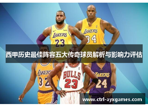 西甲历史最佳阵容五大传奇球员解析与影响力评估