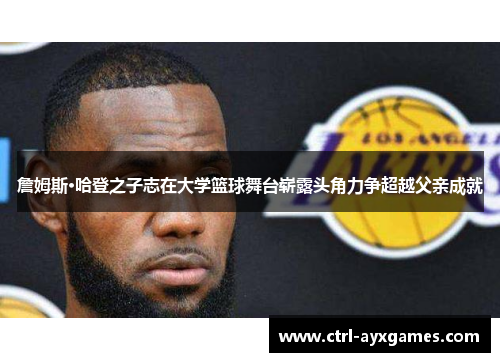 詹姆斯·哈登之子志在大学篮球舞台崭露头角力争超越父亲成就