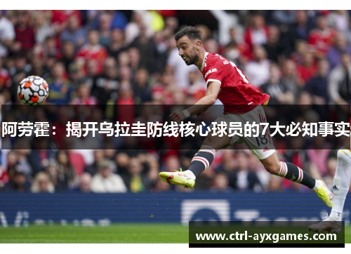 阿劳霍:揭开乌拉圭防线核心球员的7大必知事实 阿劳霍:揭开乌拉圭防线核心球员的7大必知事实