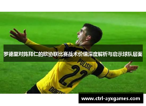 罗德里对阵拜仁的欧协联比赛战术价值深度解析与启示球队层面