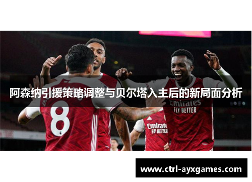 阿森纳引援策略调整与贝尔塔入主后的新局面分析