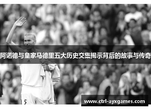 阿诺德与皇家马德里五大历史交集揭示背后的故事与传奇 阿诺德与皇家马德里五大历史交集揭示背后的故事与传奇