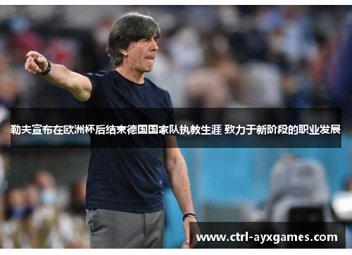 勒夫宣布在欧洲杯后结束德国国家队执教生涯 致力于新阶段的职业发展 勒夫宣布在欧洲杯后结束德国国家队执教生涯 致力于新阶段的职业发展