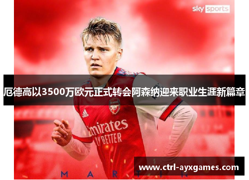厄德高以3500万欧元正式转会阿森纳迎来职业生涯新篇章 厄德高以3500万欧元正式转会阿森纳迎来职业生涯新篇章
