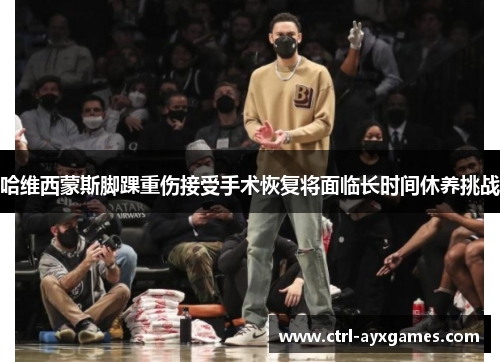 哈维西蒙斯脚踝重伤接受手术恢复将面临长时间休养挑战