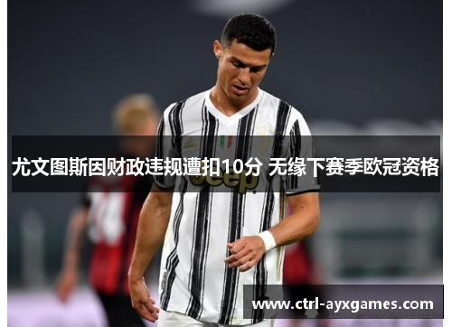 尤文图斯因财政违规遭扣10分 无缘下赛季欧冠资格 尤文图斯因财政违规遭扣10分 无缘下赛季欧冠资格