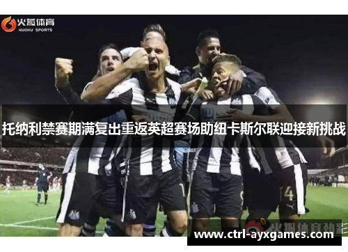 托纳利禁赛期满复出重返英超赛场助纽卡斯尔联迎接新挑战
