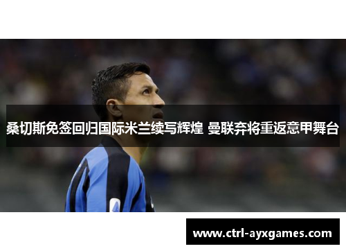 桑切斯免签回归国际米兰续写辉煌 曼联弃将重返意甲舞台 桑切斯免签回归国际米兰续写辉煌 曼联弃将重返意甲舞台