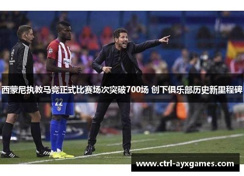 西蒙尼执教马竞正式比赛场次突破700场 创下俱乐部历史新里程碑 西蒙尼执教马竞正式比赛场次突破700场 创下俱乐部历史新里程碑