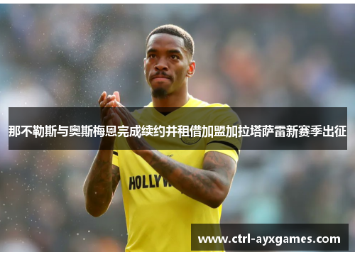 那不勒斯与奥斯梅恩完成续约并租借加盟加拉塔萨雷新赛季出征 那不勒斯与奥斯梅恩完成续约并租借加盟加拉塔萨雷新赛季出征