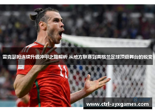 雷克瑟姆连续升级冲甲之路解析 从地方联赛到英格兰足球顶级舞台的蜕变 雷克瑟姆连续升级冲甲之路解析 从地方联赛到英格兰足球顶级舞台的蜕变