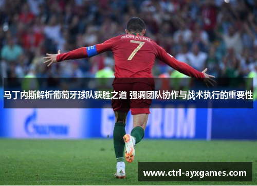 马丁内斯解析葡萄牙球队获胜之道 强调团队协作与战术执行的重要性 马丁内斯解析葡萄牙球队获胜之道 强调团队协作与战术执行的重要性