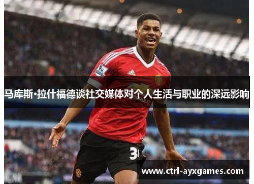 马库斯·拉什福德谈社交媒体对个人生活与职业的深远影响