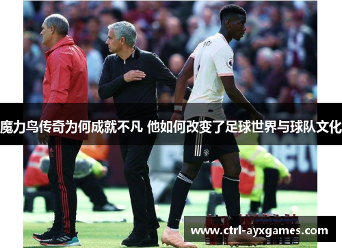 魔力鸟传奇为何成就不凡 他如何改变了足球世界与球队文化