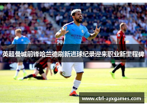 英超曼城前锋哈兰德刷新进球纪录迎来职业新里程碑