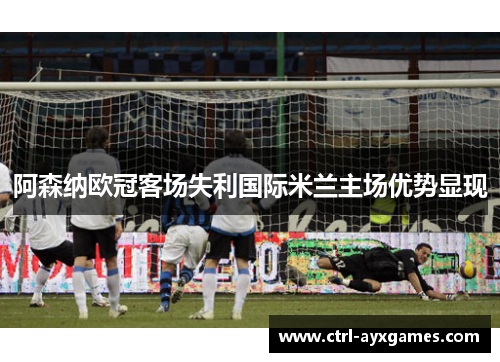 阿森纳欧冠客场失利国际米兰主场优势显现
